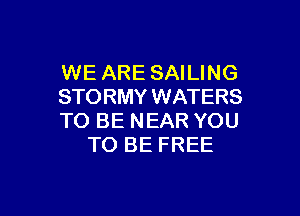 WE ARE SAILING
STORMY WATERS

TO BE NEAR YOU
TO BE FREE