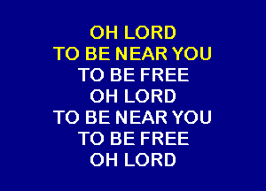 OH LORD
TO BE NEAR YOU
TO BE FREE

OH LORD
TO BE NEAR YOU
TO BE FREE
OH LORD
