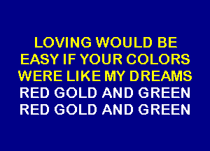 LOVING WOULD BE
EASY IFYOUR COLORS
WERE LIKE MY DREAMS
RED GOLD AND GREEN
RED GOLD AND GREEN