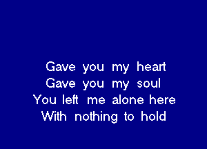 Gave you my heart

Gave you my soul
You left me alone here
With nothing to hold