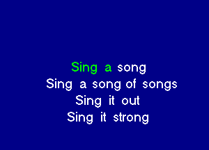 Sing a song

Sing a song of songs
Sing it out
Sing it strong