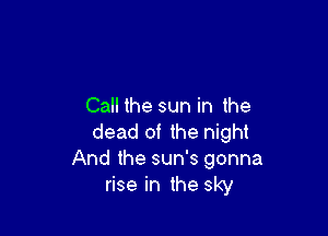 Call the sun in the

dead of the night
And the sun's gonna
rise in the sky