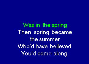Was in the spring

Then spring became
the summer
Who'd have believed
You'd come along