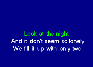 Look at the night
And it don't seem so lonely
We fill it up with only two