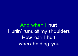 And when I hurt

Hurtin' runs off my shoulders
How canl hurt
when holding you