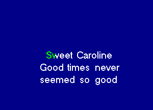 Sweet Caroline
Good times never
seemed so good