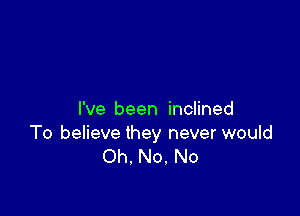 I've been inclined

To believe they never would
Oh. No. No