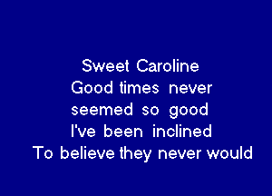 Sweet Caroline
Good times never

seemed so good
I've been inclined
To believe they never would