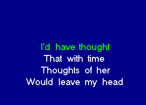I'd have thought

That with time
Thoughts of her
Would leave my head