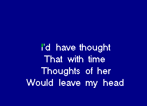 I'd have thought

That with time
Thoughts of her
Would leave my head