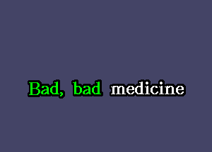 Bad, bad medicine