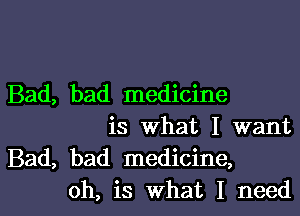 Bad, bad medicine

is what I want
Bad, bad medicine,
oh, is what I need