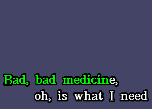 Bad, bad medicine,
oh, is what I need