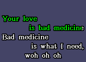 Your love
is bad medicine

Bad medicine
is what I need,

woh oh oh