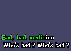 Bad, bad medicine
ths bad? ths bad?