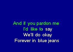 And if you pardon me

I'd like to say
We'll do okay
Forever in bluejeans