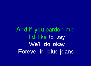 And if you pardon me

I'd like to say
We'll do okay
Forever in bluejeans