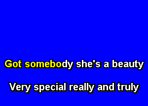 Got somebody she's a beauty

Very special really and truly