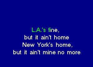 L.A.'s fine.

but it ain't home
New York's home,
but it ain't mine no more