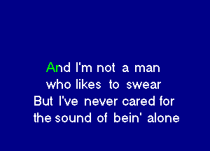 And I'm not a man

who likes to swear
But I've never cared for
the sound of bein' alone