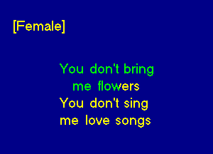 IFemalel

You don't bring
me flowers
You don't sing
me love songs