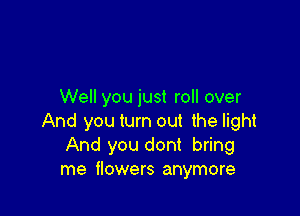 Well you just roll over

And you turn out the light
And you dont bring
me flowers anymore