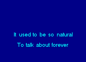 It used to be so natural

To talk about iorever
