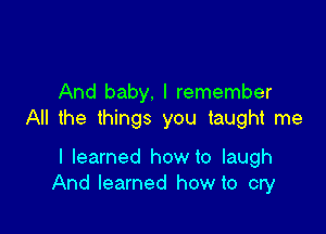 And baby. I remember

All the things you taught me

I learned how to laugh
And learned how to cry