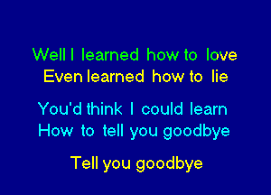 Welll learned how to love
Evenlearned how to lie

You'dthink I could learn
How to tell you goodbye

Tell you goodbye