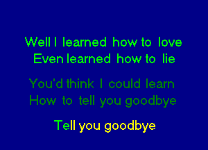 Welll learned how to love
Evenlearned how to lie

Tell you goodbye
