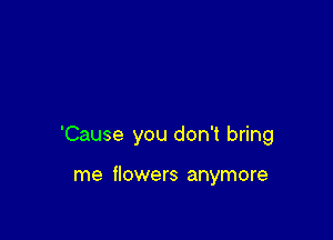 'Cause you don't bring

me flowers anymore