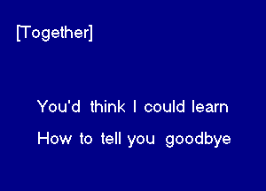fl'ogetherl

You'd think I could learn

How to tell you goodbye
