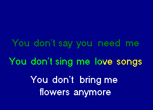 You don't sing me love songs

You don't bring me
flowers anymore