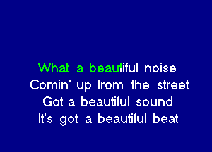 What a beautiful noise

Comin' up from the street
Got a beautiful sound
It's got a beautiful beat