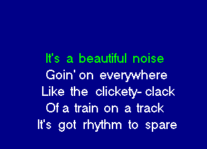 It's a beautiful noise

Goin' on everywhere
Like the clickety- clack
Of a train on a track
It's got rhythm to spare