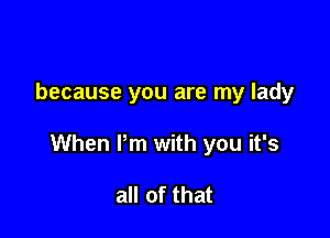 because you are my lady

When Pm with you it's

all of that