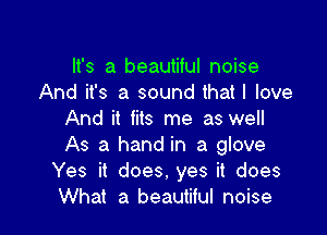 It's a beautiful noise
And it's a sound that I love

And it fits me as well
As a hand in a glove
Yes it does. yes it does
What a beautiful noise