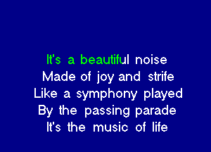 It's a beautiful noise

Made of joy and strite
Like a symphony played
By the passing parade

It's the music of life