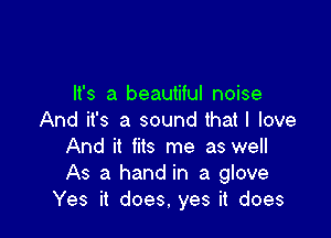 It's a beautiful noise

And it's a sound that I love
And it fits me as well
As a hand in a glove

Yes it does. yes it does