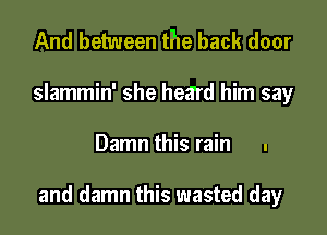 And between the back door
slammin' she heard him say

Damn this rain .

and damn this wasted day