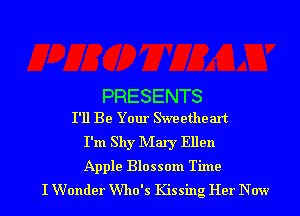 PRESENTS
I'll Be Your Skveetheart

I'm Shy Mary Ellen

Apple Blossom Time
I Wonder Who's Kissing Her New