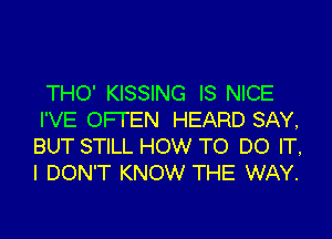 THO' KISSING IS NICE
I'VE OFFEN HEARD SAY,
BUT STILL HOW TO DO IT,
I DON'T KNOW THE WAY.