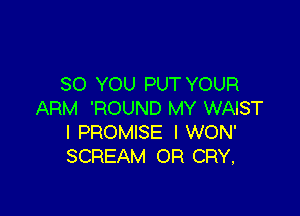 SO YOU PUT YOUR

ARM 'ROUND MY WAIST
l PROMISE I WON'
SCREAM OR CRY,