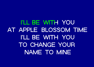I'LL BE WITH YOU
AT APPLE BLOSSOM TIME

I'LL BE WITH YOU
TO CHANGE YOUR
NAME TO MINE