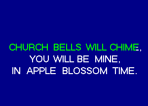 CHURCH BELLS WILL CHIME,

YOU WILL BE MINE,
IN APPLE BLOSSOM TIME.