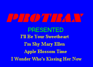 PRESENTED
I'll Be Your Skveetheart

I'm Shy Mary Ellen

Apple Blossom Time
I Wonder Who's Kissing Her New