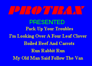 PRESENTED
Pack Up Your Troubles

I'm Looking Over A Four Leaf Clover
Boiled Beef And Carrots
Run Rabbit Run
My Old Man Said Follow The Van