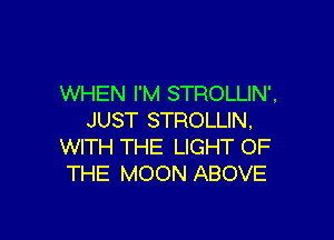 WHEN I'M STROLLIN',

JUST STROLLIN,
WITH THE LIGHT OF
THE MOON ABOVE