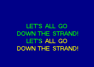 LET'S ALL GO

DOWN THE STRAND!
LET'S ALL GO
DOWN THE STRAND!