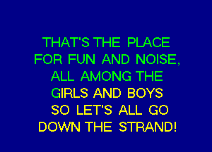 THAT'S THE PLACE
FOR FUN AND NOISE.
ALL AMONG THE
GIRLS AND BOYS
SO LET'S ALL GO

DOWN THE STRAND! l